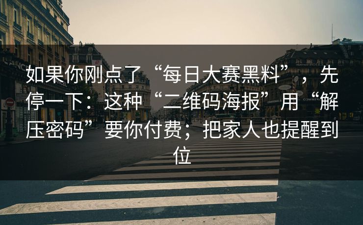 如果你刚点了“每日大赛黑料”,先停一下:这种“二维码海报”用“解压密码”要你付费;把家人也提醒到位 如果你刚点了“每日大赛黑料”,先停一下:这种“二维码海报”用“解压密码”要你付费;把家人也提醒到位