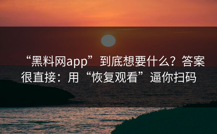 “黑料网app”到底想要什么?答案很直接:用“恢复观看”逼你扫码 “黑料网app”到底想要什么?答案很直接:用“恢复观看”逼你扫码