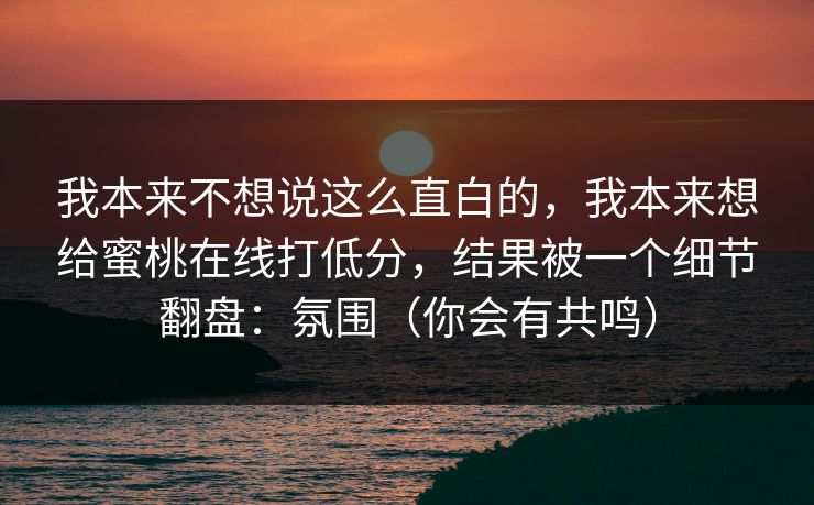 我本来不想说这么直白的，我本来想给蜜桃在线打低分，结果被一个细节翻盘：氛围（你会有共鸣）