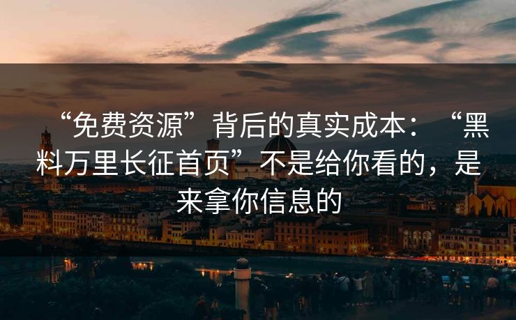 “免费资源”背后的真实成本：“黑料万里长征首页”不是给你看的，是来拿你信息的