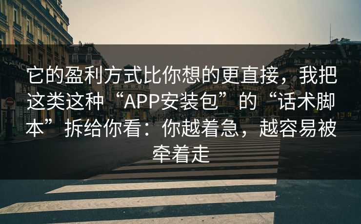 它的盈利方式比你想的更直接，我把这类这种“APP安装包”的“话术脚本”拆给你看：你越着急，越容易被牵着走