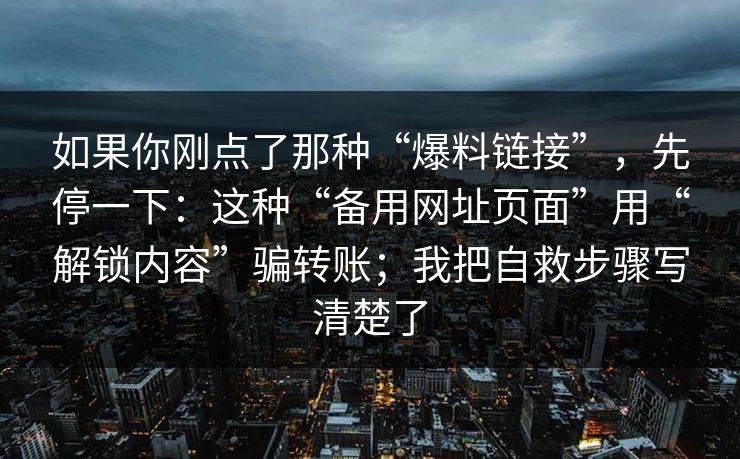 如果你刚点了那种“爆料链接”，先停一下：这种“备用网址页面”用“解锁内容”骗转账；我把自救步骤写清楚了