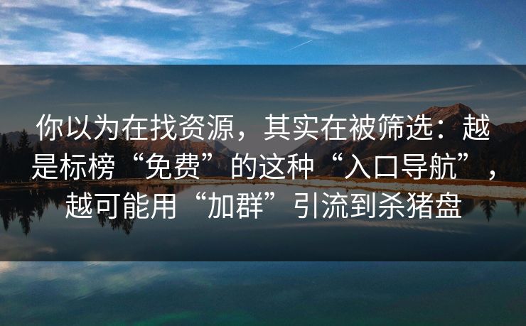 你以为在找资源，其实在被筛选：越是标榜“免费”的这种“入口导航”，越可能用“加群”引流到杀猪盘