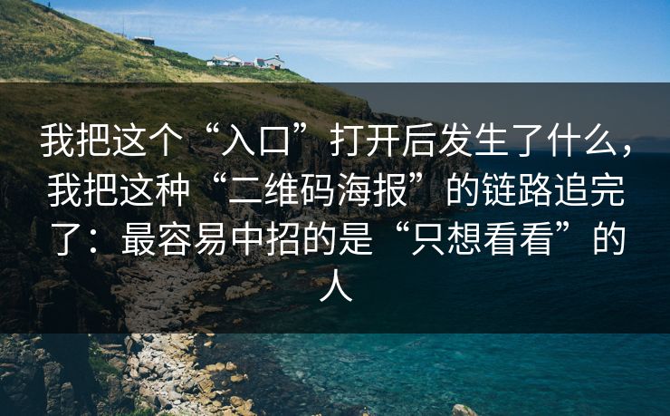 我把这个“入口”打开后发生了什么，我把这种“二维码海报”的链路追完了：最容易中招的是“只想看看”的人
