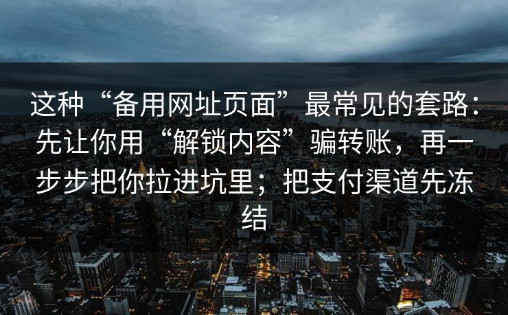 这种“备用网址页面”最常见的套路：先让你用“解锁内容”骗转账，再一步步把你拉进坑里；把支付渠道先冻结