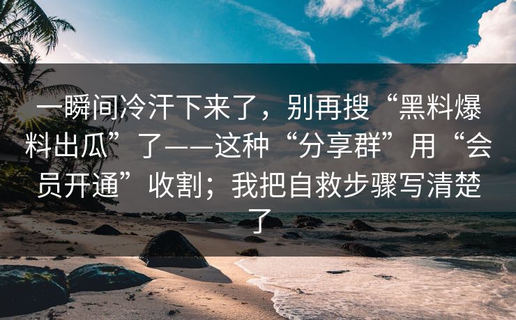 一瞬间冷汗下来了，别再搜“黑料爆料出瓜”了——这种“分享群”用“会员开通”收割；我把自救步骤写清楚了