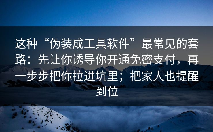 这种“伪装成工具软件”最常见的套路：先让你诱导你开通免密支付，再一步步把你拉进坑里；把家人也提醒到位