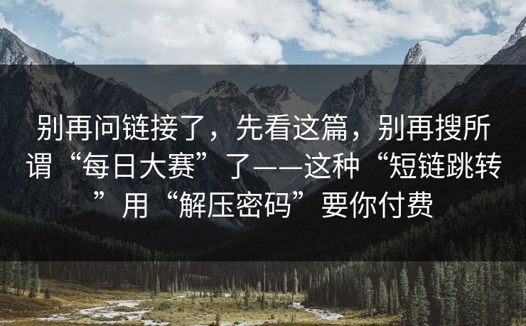 别再问链接了，先看这篇，别再搜所谓“每日大赛”了——这种“短链跳转”用“解压密码”要你付费