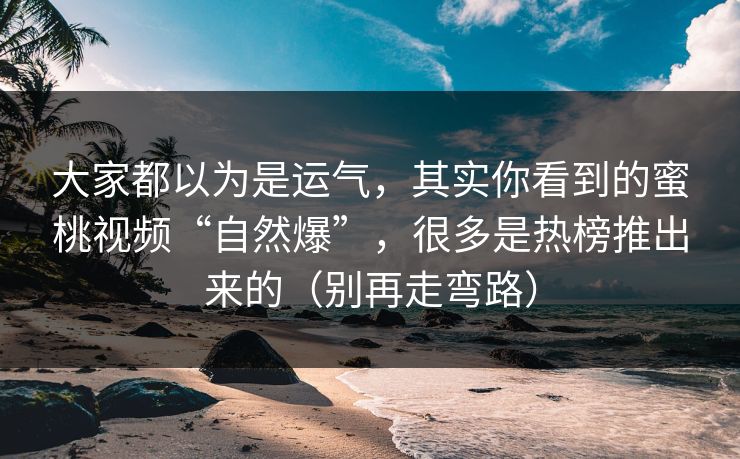 大家都以为是运气，其实你看到的蜜桃视频“自然爆”，很多是热榜推出来的（别再走弯路）