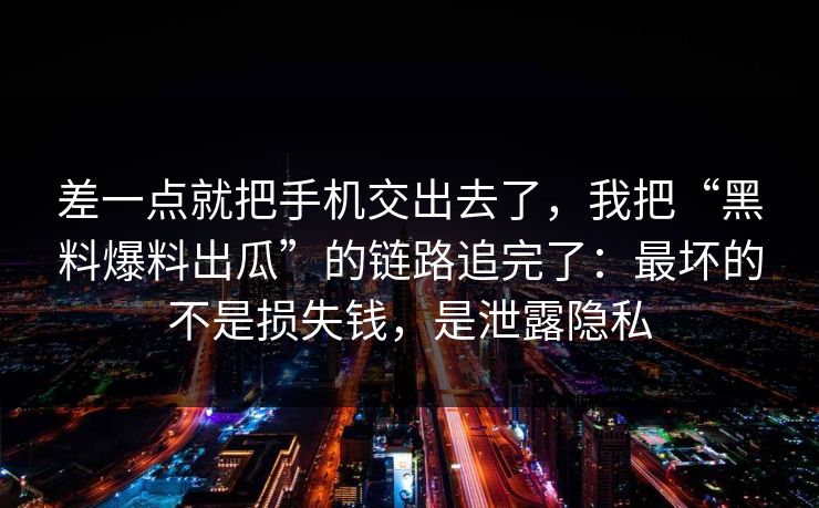 差一点就把手机交出去了，我把“黑料爆料出瓜”的链路追完了：最坏的不是损失钱，是泄露隐私