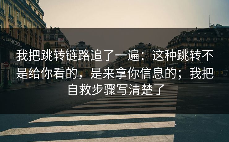 我把跳转链路追了一遍：这种跳转不是给你看的，是来拿你信息的；我把自救步骤写清楚了