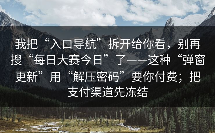 我把“入口导航”拆开给你看，别再搜“每日大赛今日”了——这种“弹窗更新”用“解压密码”要你付费；把支付渠道先冻结