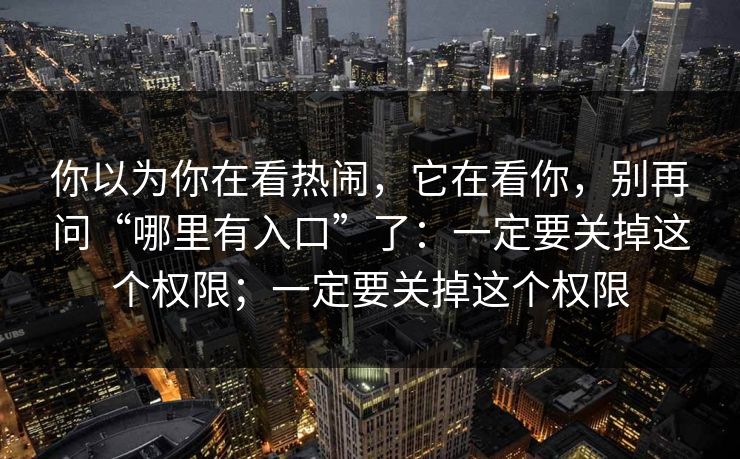 你以为你在看热闹，它在看你，别再问“哪里有入口”了：一定要关掉这个权限；一定要关掉这个权限