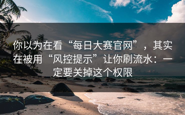 你以为在看“每日大赛官网”，其实在被用“风控提示”让你刷流水：一定要关掉这个权限