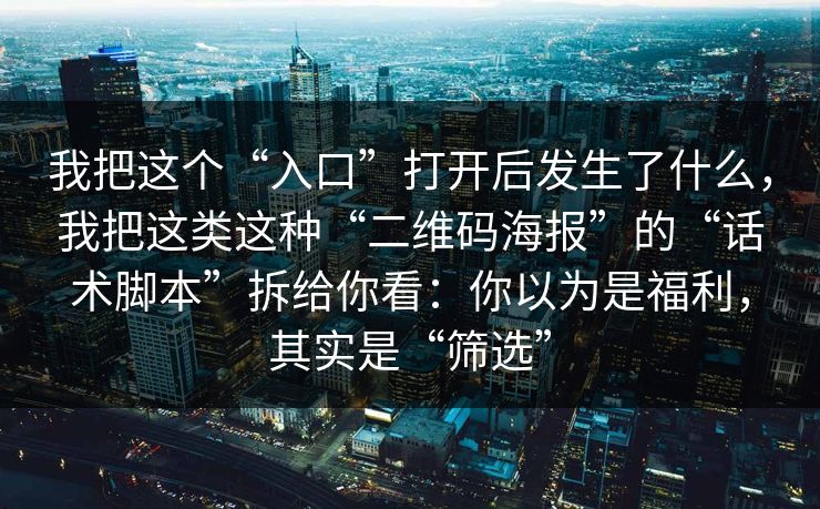 我把这个“入口”打开后发生了什么，我把这类这种“二维码海报”的“话术脚本”拆给你看：你以为是福利，其实是“筛选”