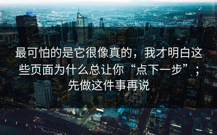 最可怕的是它很像真的，我才明白这些页面为什么总让你“点下一步”；先做这件事再说