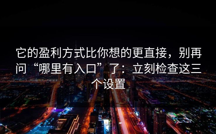 它的盈利方式比你想的更直接，别再问“哪里有入口”了：立刻检查这三个设置