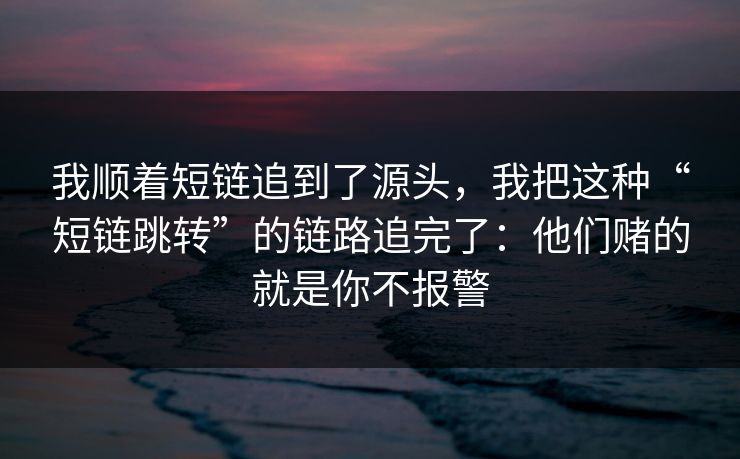 我顺着短链追到了源头，我把这种“短链跳转”的链路追完了：他们赌的就是你不报警