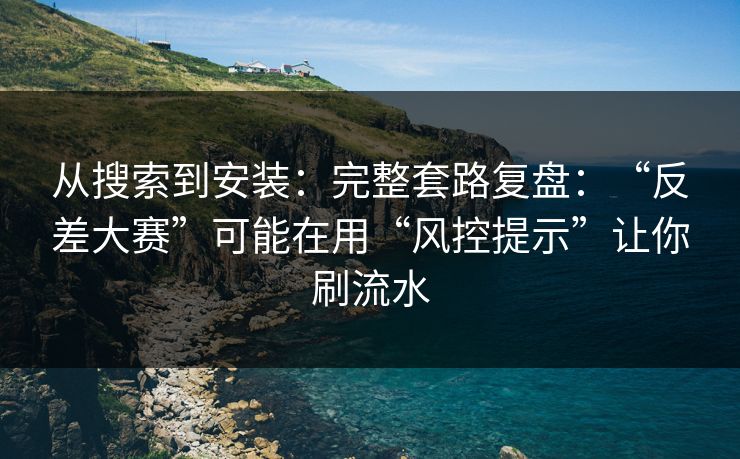 从搜索到安装：完整套路复盘：“反差大赛”可能在用“风控提示”让你刷流水
