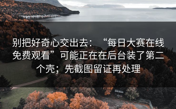 别把好奇心交出去：“每日大赛在线免费观看”可能正在在后台装了第二个壳；先截图留证再处理