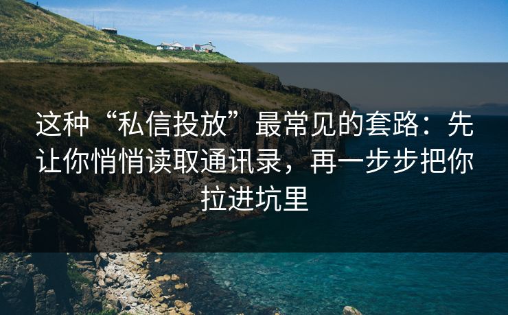 这种“私信投放”最常见的套路：先让你悄悄读取通讯录，再一步步把你拉进坑里