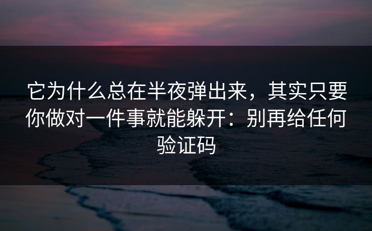 它为什么总在半夜弹出来，其实只要你做对一件事就能躲开：别再给任何验证码