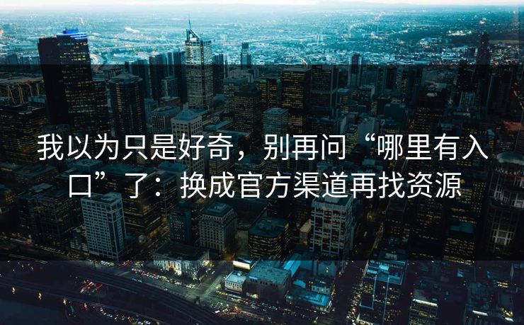 我以为只是好奇，别再问“哪里有入口”了：换成官方渠道再找资源