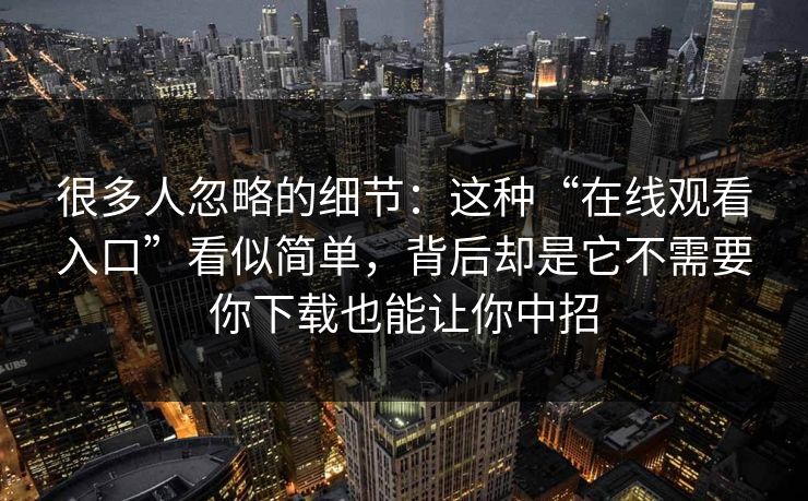 很多人忽略的细节：这种“在线观看入口”看似简单，背后却是它不需要你下载也能让你中招