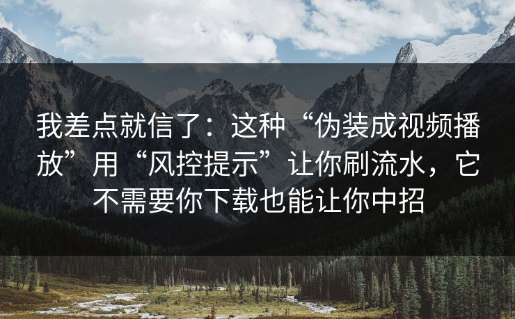 我差点就信了：这种“伪装成视频播放”用“风控提示”让你刷流水，它不需要你下载也能让你中招