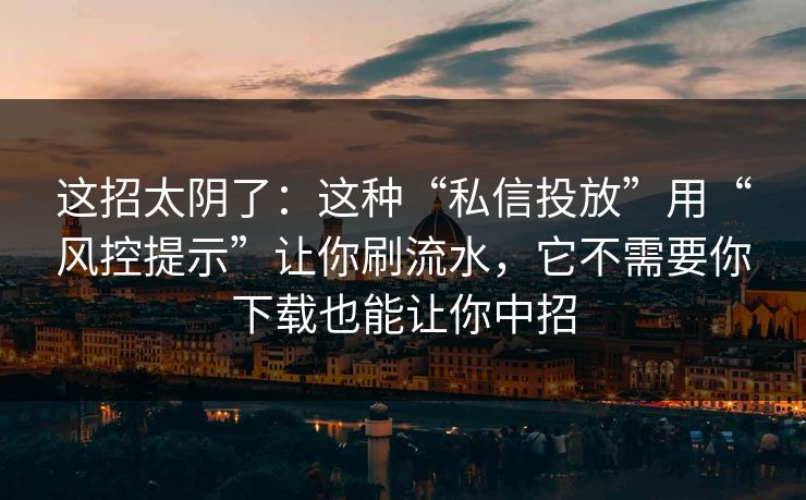 这招太阴了：这种“私信投放”用“风控提示”让你刷流水，它不需要你下载也能让你中招