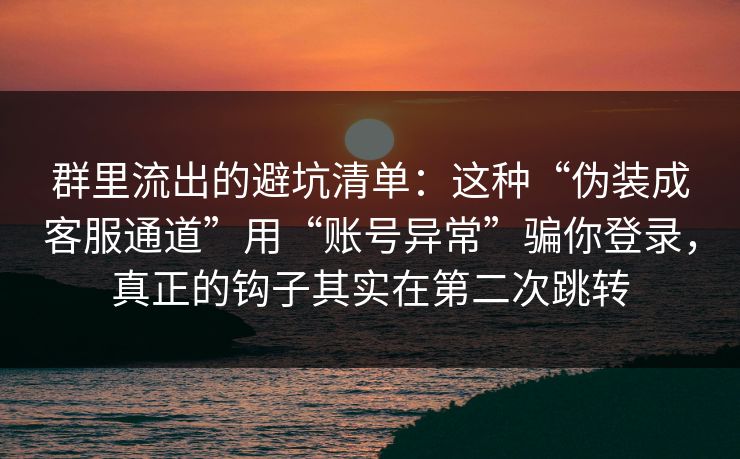 群里流出的避坑清单：这种“伪装成客服通道”用“账号异常”骗你登录，真正的钩子其实在第二次跳转