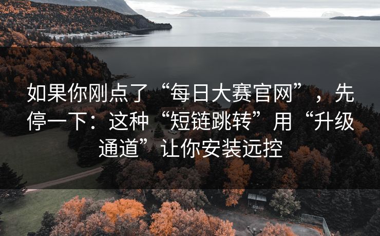 如果你刚点了“每日大赛官网”，先停一下：这种“短链跳转”用“升级通道”让你安装远控