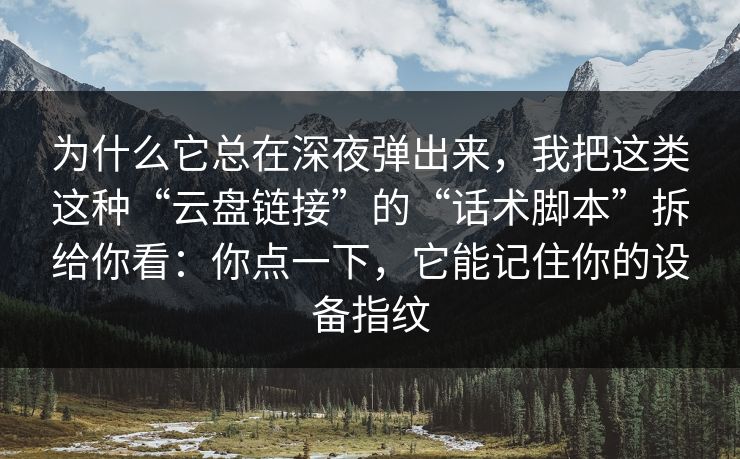为什么它总在深夜弹出来，我把这类这种“云盘链接”的“话术脚本”拆给你看：你点一下，它能记住你的设备指纹