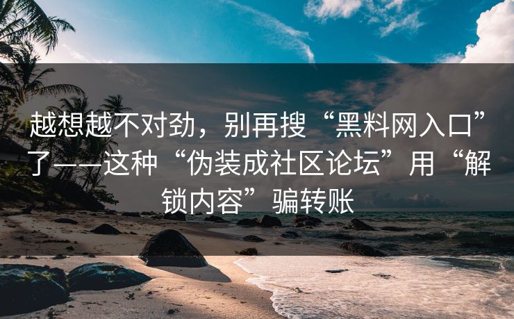越想越不对劲，别再搜“黑料网入口”了——这种“伪装成社区论坛”用“解锁内容”骗转账