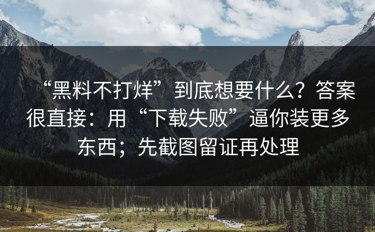 “黑料不打烊”到底想要什么？答案很直接：用“下载失败”逼你装更多东西；先截图留证再处理