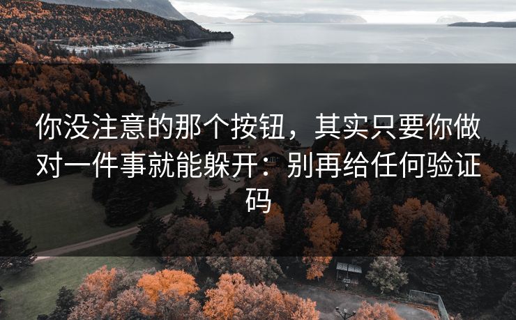 你没注意的那个按钮，其实只要你做对一件事就能躲开：别再给任何验证码