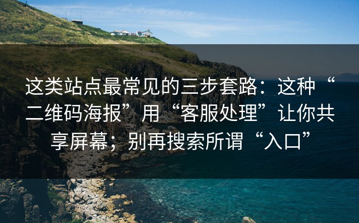 这类站点最常见的三步套路：这种“二维码海报”用“客服处理”让你共享屏幕；别再搜索所谓“入口”