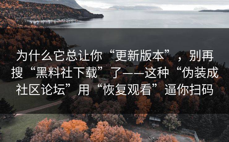 为什么它总让你“更新版本”，别再搜“黑料社下载”了——这种“伪装成社区论坛”用“恢复观看”逼你扫码