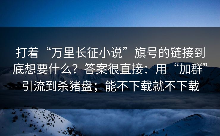 打着“万里长征小说”旗号的链接到底想要什么？答案很直接：用“加群”引流到杀猪盘；能不下载就不下载