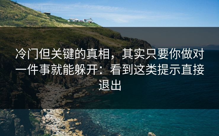 冷门但关键的真相，其实只要你做对一件事就能躲开：看到这类提示直接退出