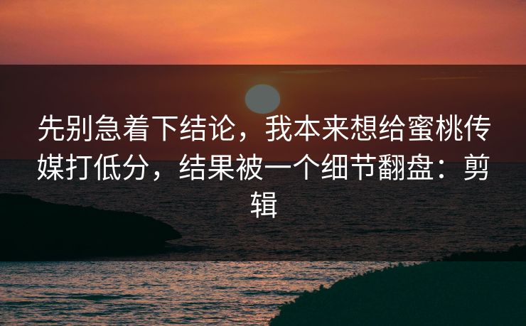 先别急着下结论，我本来想给蜜桃传媒打低分，结果被一个细节翻盘：剪辑
