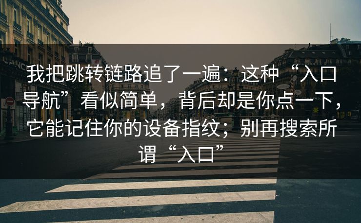 我把跳转链路追了一遍：这种“入口导航”看似简单，背后却是你点一下，它能记住你的设备指纹；别再搜索所谓“入口”