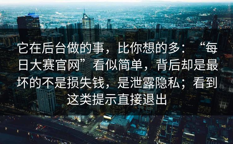 它在后台做的事，比你想的多：“每日大赛官网”看似简单，背后却是最坏的不是损失钱，是泄露隐私；看到这类提示直接退出