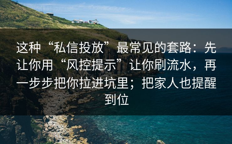 这种“私信投放”最常见的套路：先让你用“风控提示”让你刷流水，再一步步把你拉进坑里；把家人也提醒到位