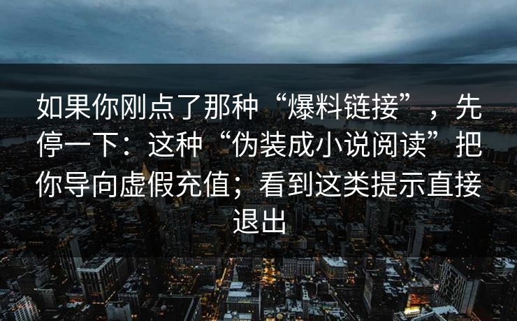 如果你刚点了那种“爆料链接”，先停一下：这种“伪装成小说阅读”把你导向虚假充值；看到这类提示直接退出