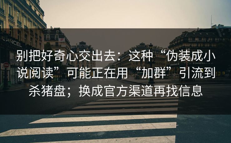 别把好奇心交出去：这种“伪装成小说阅读”可能正在用“加群”引流到杀猪盘；换成官方渠道再找信息