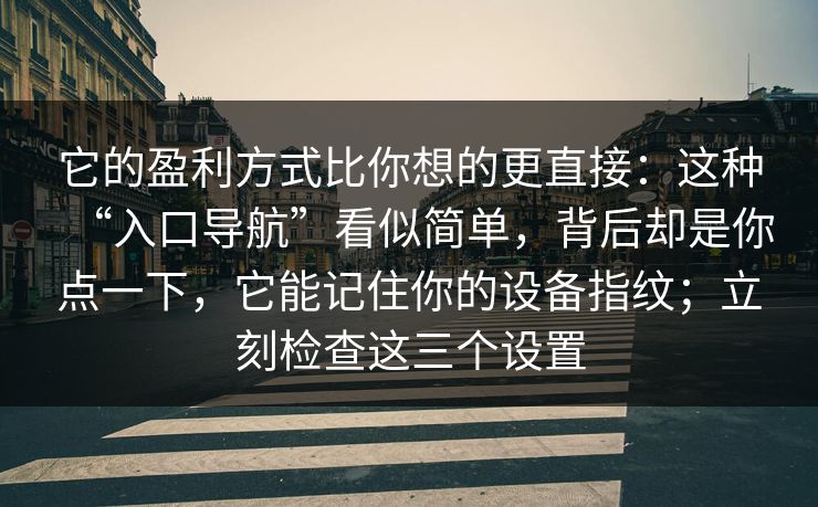 它的盈利方式比你想的更直接：这种“入口导航”看似简单，背后却是你点一下，它能记住你的设备指纹；立刻检查这三个设置