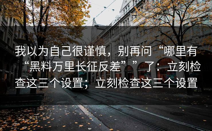 我以为自己很谨慎，别再问“哪里有“黑料万里长征反差””了：立刻检查这三个设置；立刻检查这三个设置