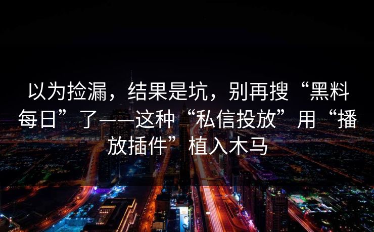 以为捡漏，结果是坑，别再搜“黑料每日”了——这种“私信投放”用“播放插件”植入木马