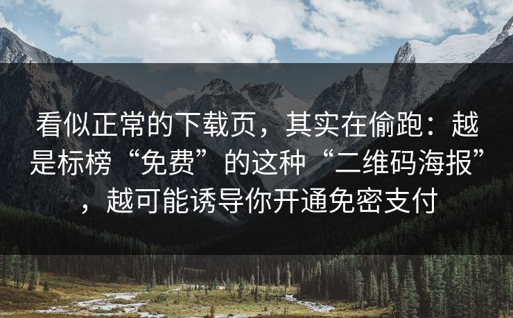 看似正常的下载页，其实在偷跑：越是标榜“免费”的这种“二维码海报”，越可能诱导你开通免密支付